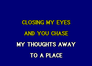 CLOSING MY EYES

AND YOU CHASE
MY THOUGHTS AWAY
TO A PLACE