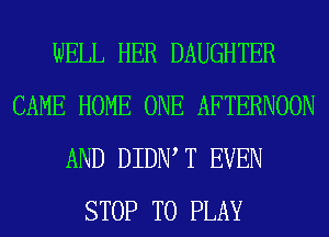 WELL HER DAUGHTER
CAME HOME ONE AFTERNOON
AND DIDIW T EVEN
STOP TO PLAY