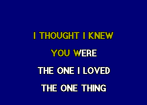 I THOUGHT I KNEW

YOU WERE
THE ONE I LOVED
THE ONE THING