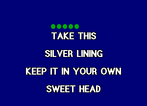 TAKE THIS

SILVER LINING
KEEP IT IN YOUR OWN
SWEET HEAD