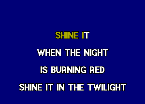 SHINE IT

WHEN THE NIGHT
IS BURNING RED
SHINE IT IN THE TWILIGHT