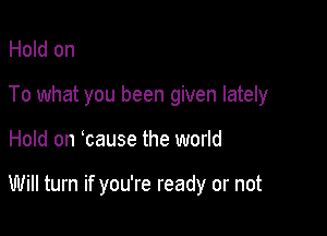 Hold on

To what you been given lately

Hold on cause the world

Will turn if you're ready or not