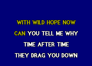 WITH WILD HOPE NOW

CAN YOU TELL ME WHY
TIME AFTER TIME
THEY DRAG YOU DOWN