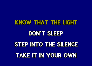 KNOW THAT THE LIGHT
DON'T SLEEP
STEP INTO THE SILENCE

TAKE IT IN YOUR OWN l