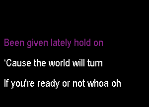 Been given lately hold on

Cause the world will turn

If you're ready or not whoa oh