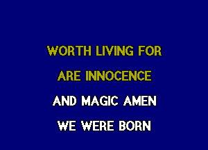WORTH LIVING FOR

ARE INNOCENCE
AND MAGIC AMEN
WE WERE BORN