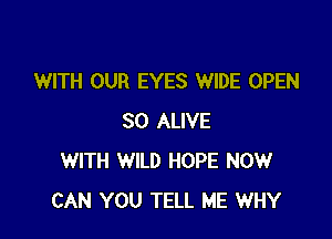 WITH OUR EYES WIDE OPEN

SO ALIVE
WITH WILD HOPE NOW
CAN YOU TELL ME WHY