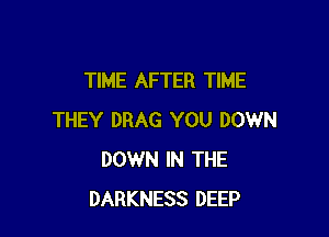 TIME AFTER TIME

THEY DRAG YOU DOWN
DOWN IN THE
DARKNESS DEEP