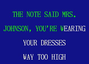 THE NOTE SAID MRS.
JOHNSON, YOURE WEARING
YOUR DRESSES
WAY T00 HIGH