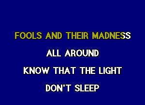 FOOLS AND THEIR MADNESS

ALL AROUND
KNOW THAT THE LIGHT
DON'T SLEEP