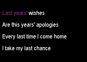 Last years' wishes

Are this years' apologies

Every last time I come home

ltake my last chance