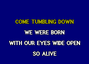 COME TUMBLING DOWN

WE WERE BORN
WITH OUR EYES WIDE OPEN
SO ALIVE