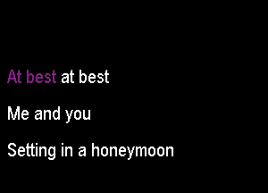At best at best

Me and you

Setting in a honeymoon