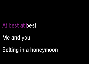At best at best

Me and you

Setting in a honeymoon