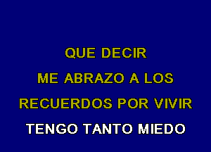 QUE DECIR
ME ABRAZO A LOS
RECUERDOS POR VIVIR
TENGO TANTO MIEDO