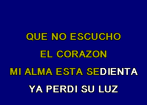 QUE NO ESCUCHO
EL CORAZON
MI ALMA ESTA SEDIENTA
YA PERDI SU LUZ