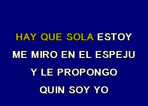 HAY QUE SOLA ESTOY
ME MIRO EN EL ESPEJU
Y LE PROPONGO
QUIN SOY YO