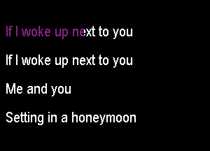 Ifl woke up next to you
Ifl woke up next to you

Me and you

Setting in a honeymoon