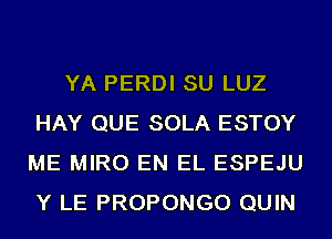 YA PERDI SU LUZ
HAY QUE SOLA ESTOY
ME MIRO EN EL ESPEJU
Y LE PROPONGO QUIN