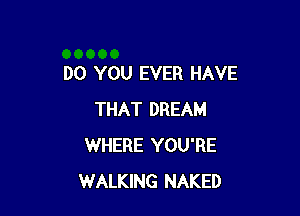 DO YOU EVER HAVE

THAT DREAM
WHERE YOU'RE
WALKING NAKED