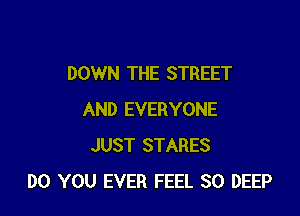 DOWN THE STREET

AND EVERYONE
JUST STARES
DO YOU EVER FEEL SO DEEP