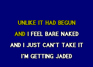 UNLIKE IT HAD BEGUN
AND I FEEL BARE NAKED
AND I JUST CAN'T TAKE IT

I'M GETTING JADED l