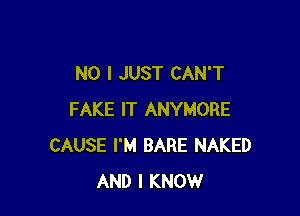 NO I JUST CAN'T

FAKE IT ANYMORE
CAUSE I'M BARE NAKED
AND I KNOW