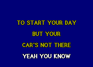 TO START YOUR DAY

BUT YOUR
CAR'S NOT THERE
YEAH YOU KNOW