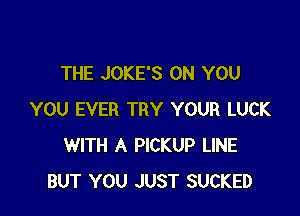THE JOKE'S ON YOU

YOU EVER TRY YOUR LUCK
WITH A PICKUP LINE
BUT YOU JUST SUCKED