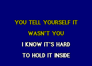 YOU TELL YOURSELF IT

WASN'T YOU
I KNOW IT'S HARD
TO HOLD IT INSIDE