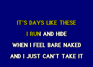 IT'S DAYS LIKE THESE
I RUN AND HIDE
WHEN I FEEL BARE NAKED
AND I JUST CAN'T TAKE IT