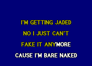 I'M GETTING JADED

NO I JUST CAN'T
FAKE IT ANYMORE
CAUSE I'M BARE NAKED