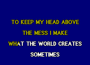 TO KEEP MY HEAD ABOVE

THE MESS I MAKE
WHAT THE WORLD CREATES
SOMETIMES