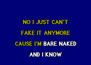 NO I JUST CAN'T

FAKE IT ANYMORE
CAUSE I'M BARE NAKED
AND I KNOW