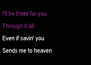 I'll be there for you

Through it all

Even if savin' you

Sends me to heaven