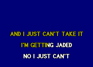 AND I JUST CAN'T TAKE IT
I'M GETTING JADED
NO I JUST CAN'T