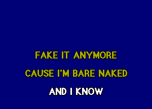 FAKE IT ANYMORE
CAUSE I'M BARE NAKED
AND I KNOW