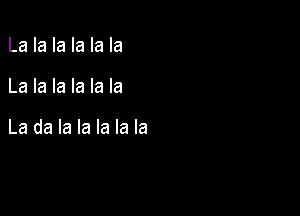 La la la la la la

La la la la la la

La da la la la la la