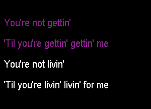 You're not gettin'
'Til you're gettin' gettin' me

You're not livin'

'Til you're livin' livin' for me