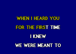 WHEN I HEARD YOU

FOR THE FIRST TIME
I KNEW
WE WERE MEANT T0