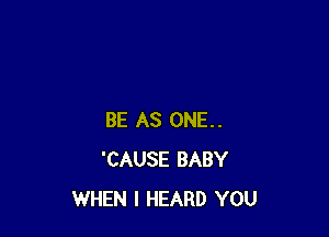 BE AS ONE..
'CAUSE BABY
WHEN I HEARD YOU