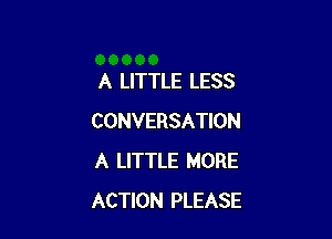 A LITTLE LESS

CONVERSATION
A LITTLE MORE
ACTION PLEASE
