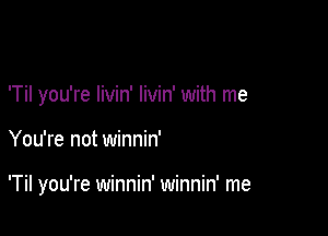 'Til you're Iivin' livin' with me

You're not winnin'

'Til you're winnin' winnin' me