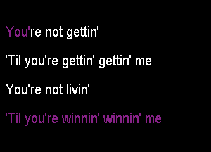 You're not gettin'

'Til you're gettin' gettin' me

You're not livin'

'Til you're winnin' winnin' me