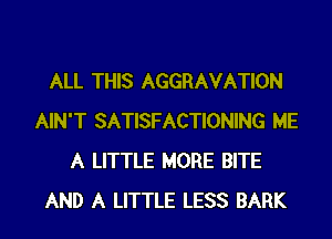 ALL THIS AGGRAVATION
AIN'T SATISFACTIONING ME
A LITTLE MORE BITE
AND A LITTLE LESS BARK