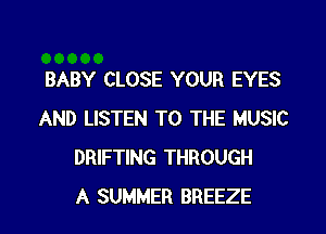 BABY CLOSE YOUR EYES
AND LISTEN TO THE MUSIC
DRIFTING THROUGH
A SUMMER BREEZE