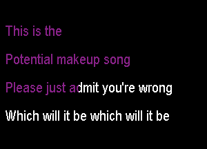 This is the

Potential makeup song

Please just admit you're wrong

Which will it be which Will it be