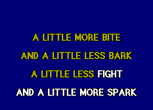 A LITTLE MORE BITE
AND A LITTLE LESS BARK
A LITTLE LESS FIGHT
AND A LITTLE MORE SPARK