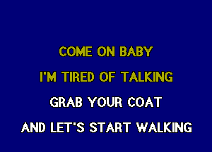 COME ON BABY

I'M TIRED OF TALKING
GRAB YOUR COAT
AND LET'S START WALKING