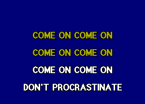 COME ON COME ON

COME ON COME ON
COME ON COME ON
DON'T PROCRASTINATE